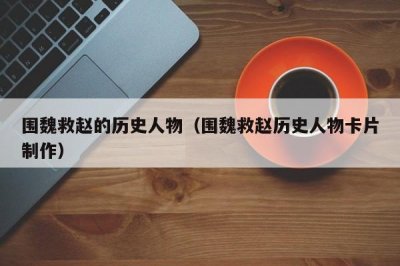 ​围魏救赵的历史人物（围魏救赵历史人物卡片制作）