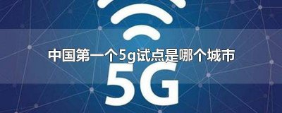 ​5g最先在哪里试点城市 5g率先在哪里试点
