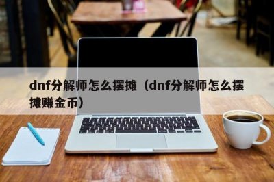 ​dnf分解师怎么摆摊（dnf分解师怎么摆摊赚金币）