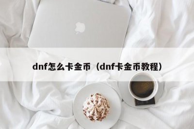 ​dnf怎么卡金币（dnf卡金币教程）