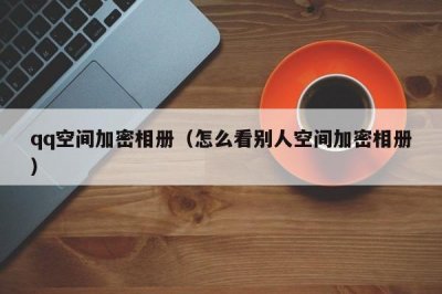 ​qq空间加密相册（怎么看别人空间加密相册）