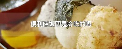 ​超市里的饭团可以冷吃吗? 便利店里面的饭团直接冷着吃吗