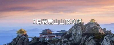 ​7月份去老君山上冷不冷 7月份去老君山热吗