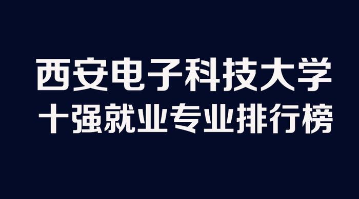 西安电子科技大学专业就业十强排行榜,勋哥高考志愿填报系统指导
