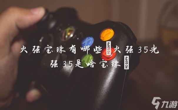 火强宝珠有哪些(火强35光强35是啥宝珠)