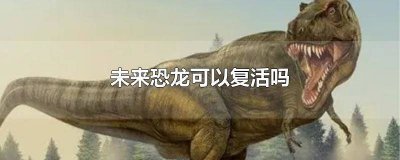​人类未来能复活恐龙吗 现在可以复活恐龙吗