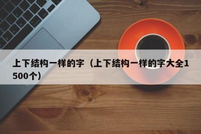 ​上下结构一样的字（上下结构一样的字大全1500个）