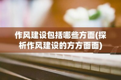 ​作风建设包括哪些方面(探析作风建设的方方面面)