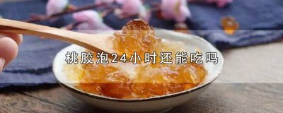 ​桃胶泡24小时还能吃吗百度 桃胶泡24小时可以吃吗