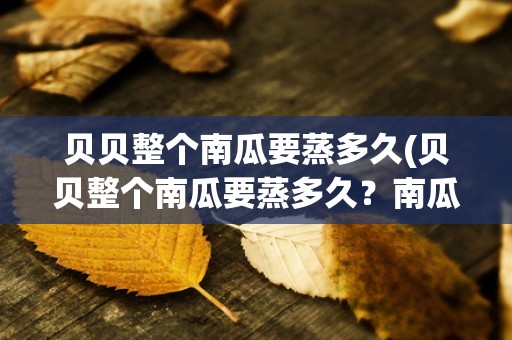 贝贝整个南瓜要蒸多久(贝贝整个南瓜要蒸多久？南瓜蒸熟的技巧与方法详解)